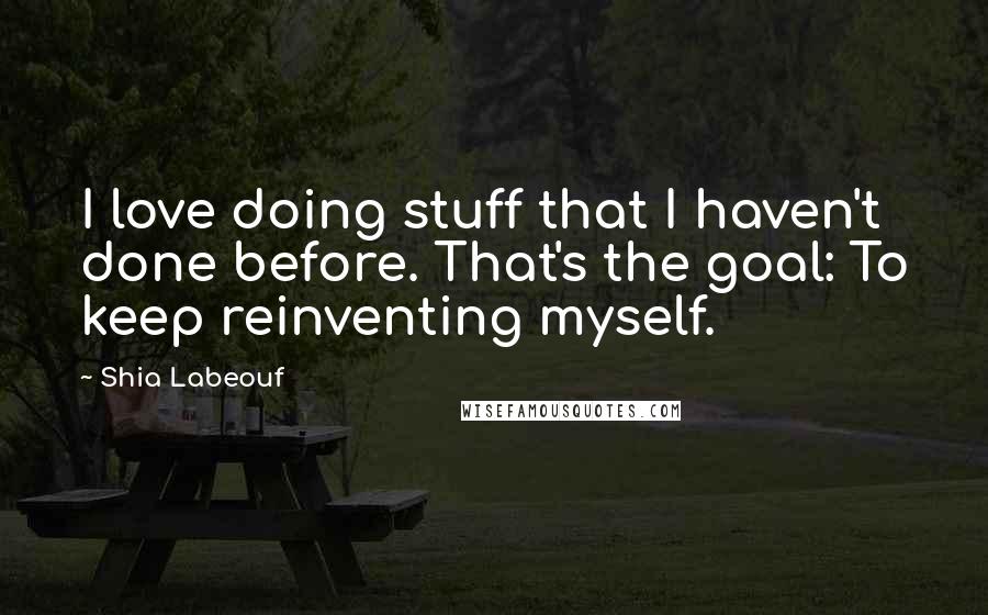 Shia Labeouf Quotes: I love doing stuff that I haven't done before. That's the goal: To keep reinventing myself.
