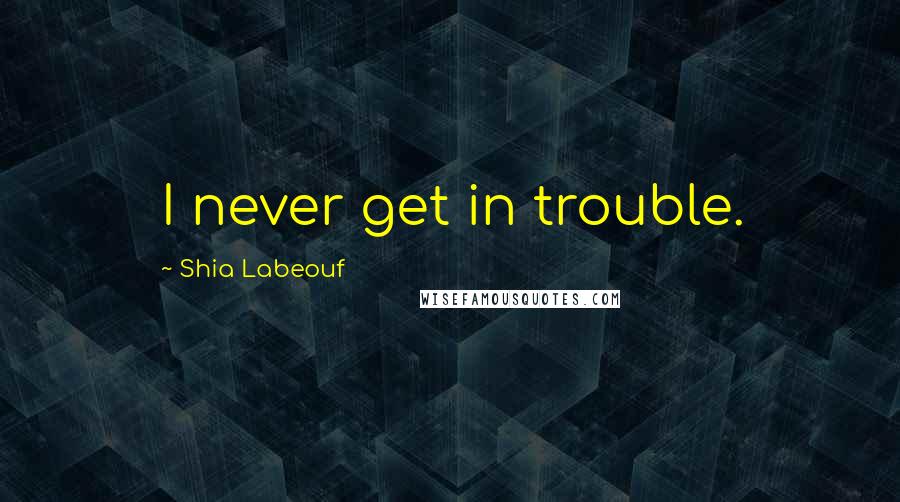 Shia Labeouf Quotes: I never get in trouble.