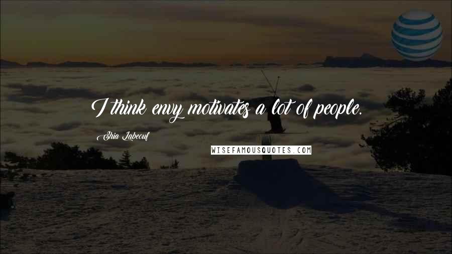 Shia Labeouf Quotes: I think envy motivates a lot of people.