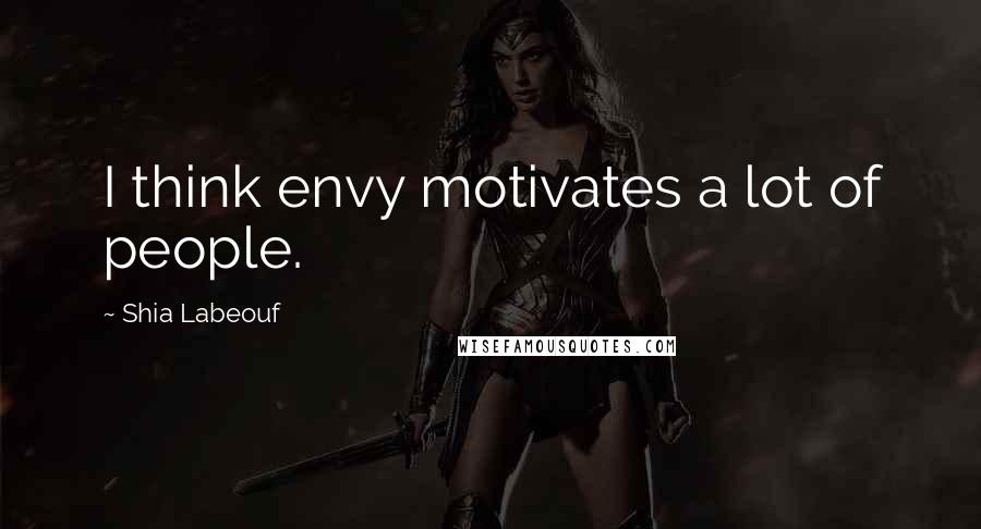 Shia Labeouf Quotes: I think envy motivates a lot of people.