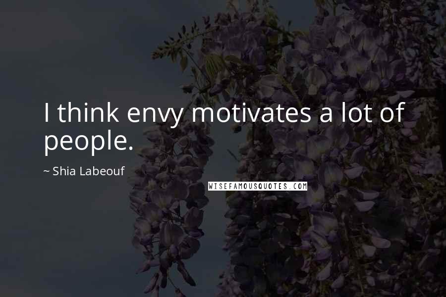 Shia Labeouf Quotes: I think envy motivates a lot of people.