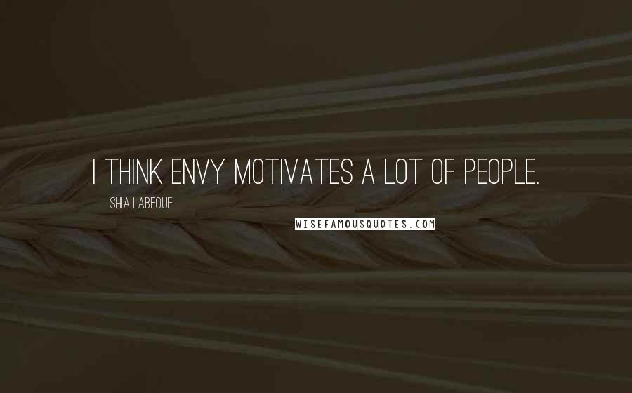 Shia Labeouf Quotes: I think envy motivates a lot of people.