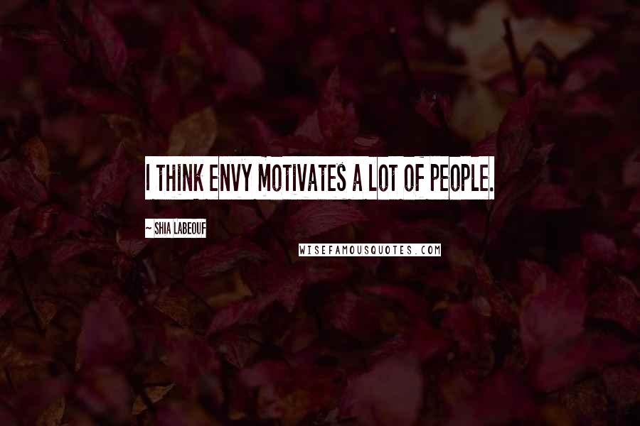 Shia Labeouf Quotes: I think envy motivates a lot of people.