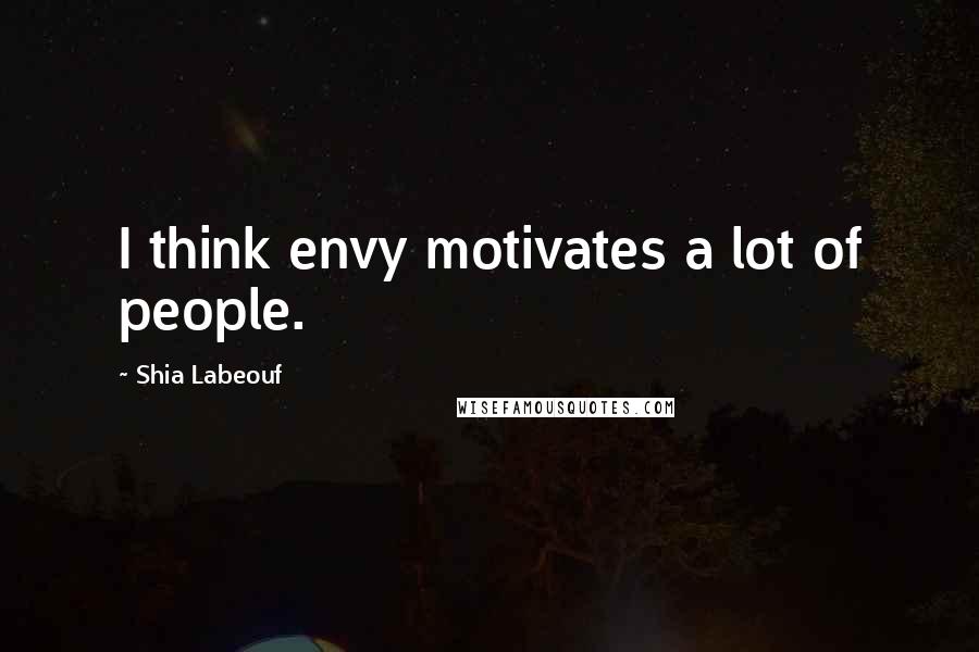 Shia Labeouf Quotes: I think envy motivates a lot of people.