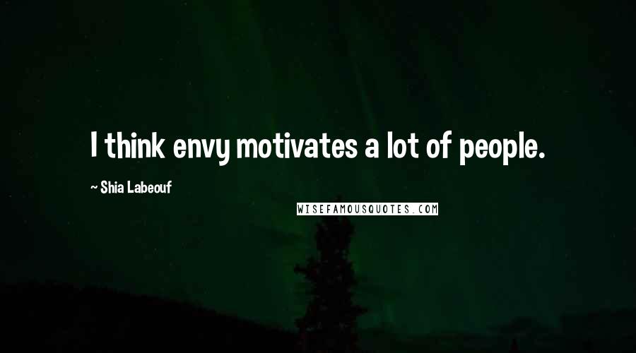 Shia Labeouf Quotes: I think envy motivates a lot of people.