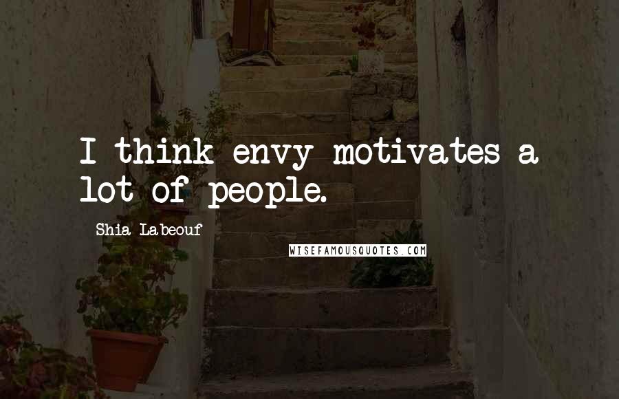 Shia Labeouf Quotes: I think envy motivates a lot of people.