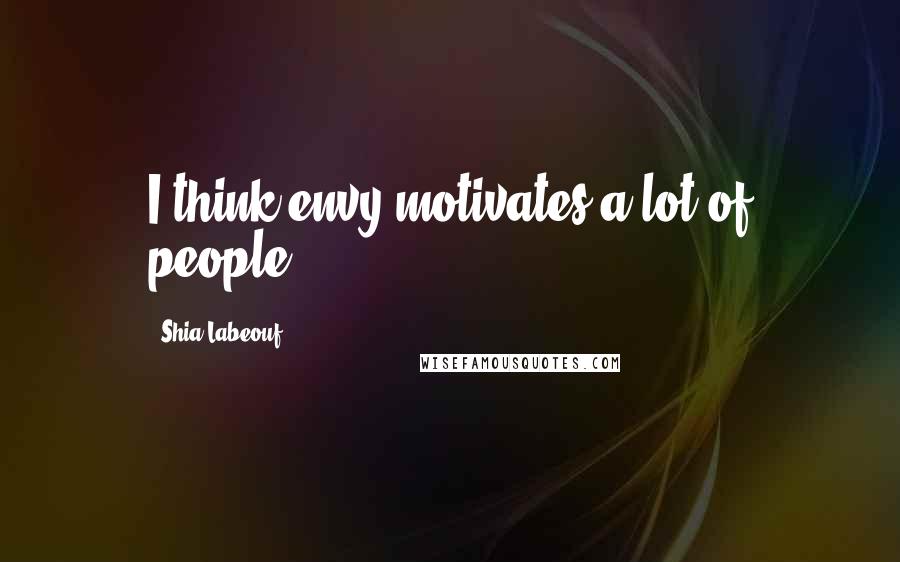 Shia Labeouf Quotes: I think envy motivates a lot of people.