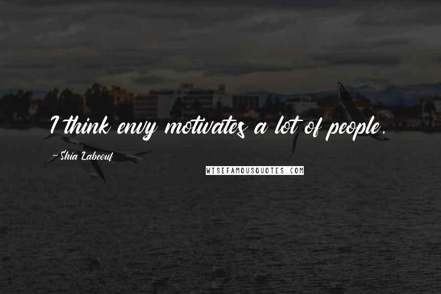 Shia Labeouf Quotes: I think envy motivates a lot of people.