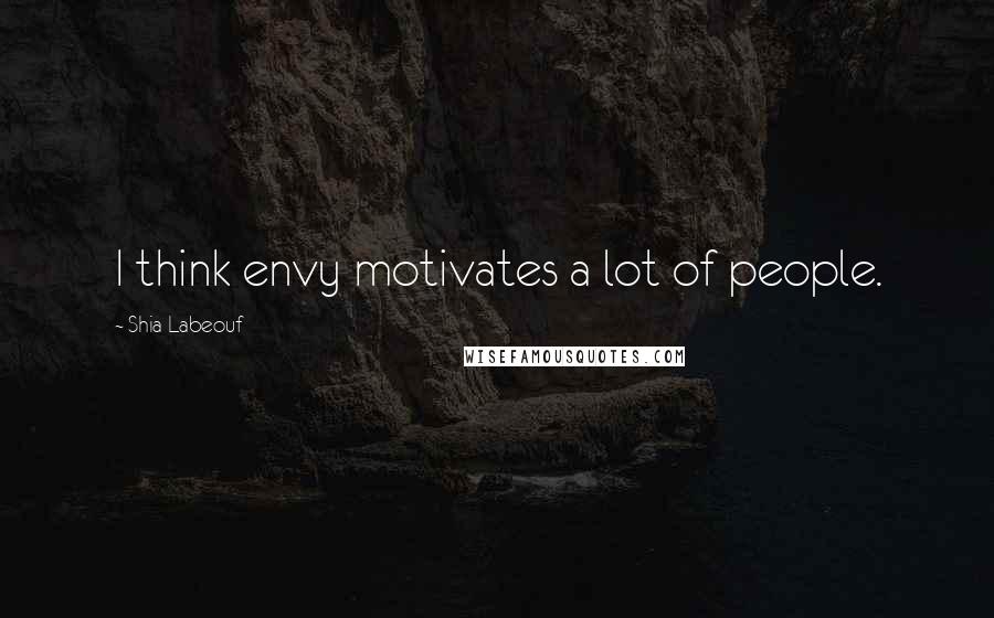 Shia Labeouf Quotes: I think envy motivates a lot of people.