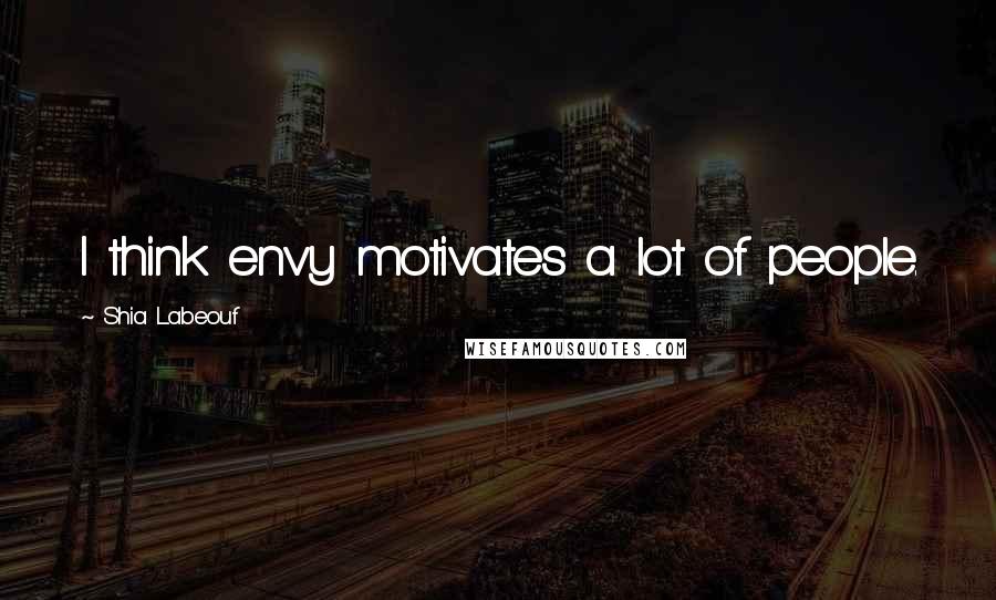 Shia Labeouf Quotes: I think envy motivates a lot of people.