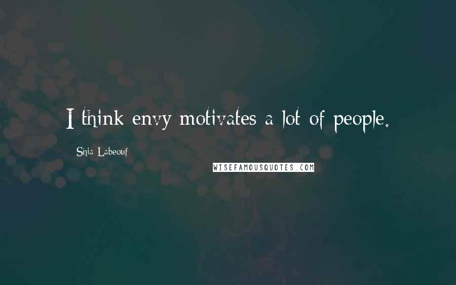 Shia Labeouf Quotes: I think envy motivates a lot of people.