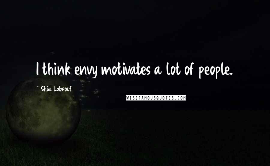 Shia Labeouf Quotes: I think envy motivates a lot of people.