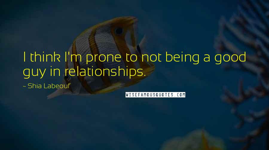 Shia Labeouf Quotes: I think I'm prone to not being a good guy in relationships.