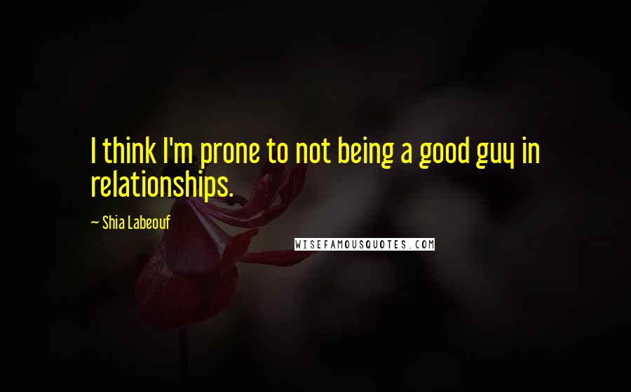 Shia Labeouf Quotes: I think I'm prone to not being a good guy in relationships.