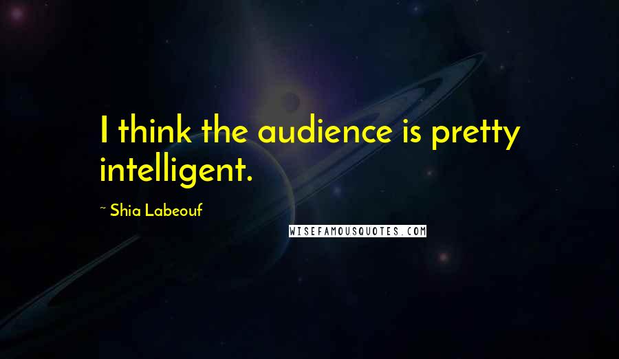 Shia Labeouf Quotes: I think the audience is pretty intelligent.