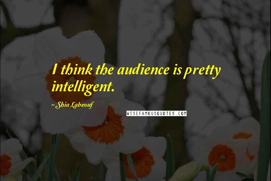 Shia Labeouf Quotes: I think the audience is pretty intelligent.