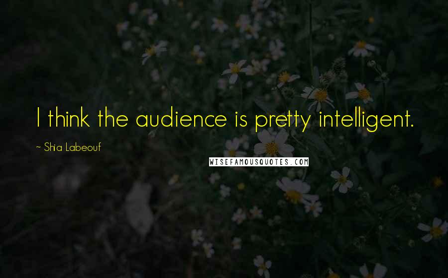 Shia Labeouf Quotes: I think the audience is pretty intelligent.
