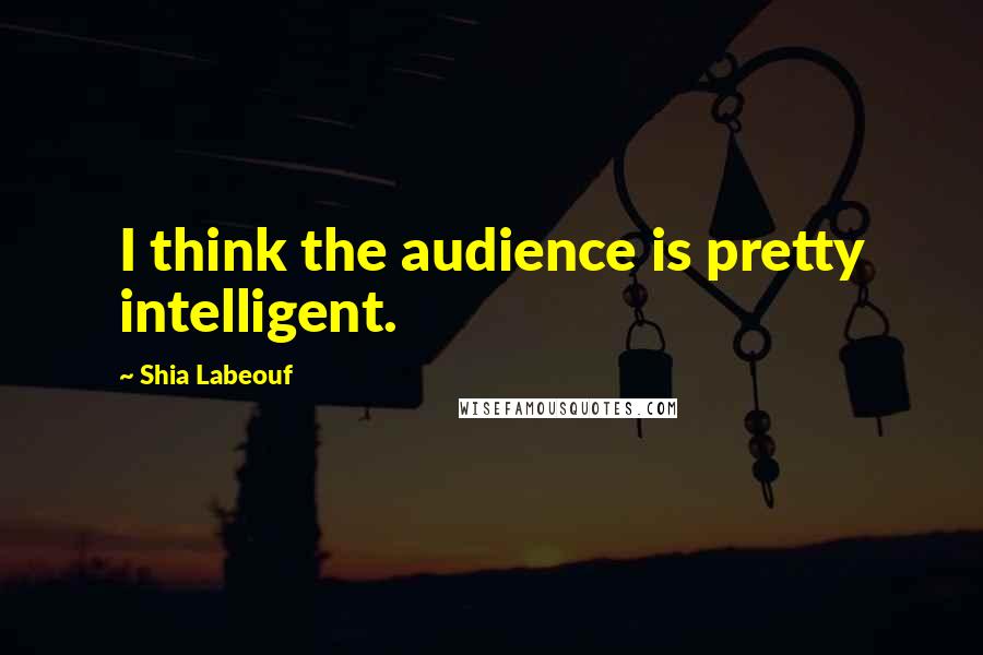 Shia Labeouf Quotes: I think the audience is pretty intelligent.