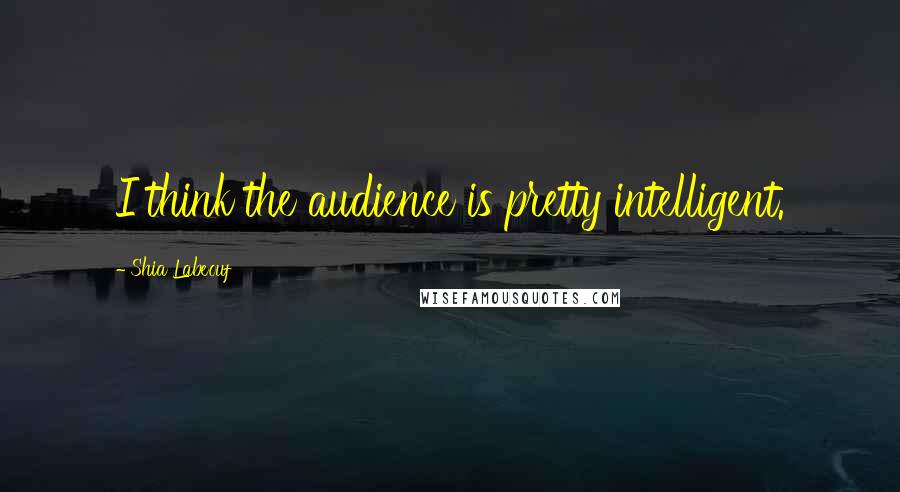 Shia Labeouf Quotes: I think the audience is pretty intelligent.