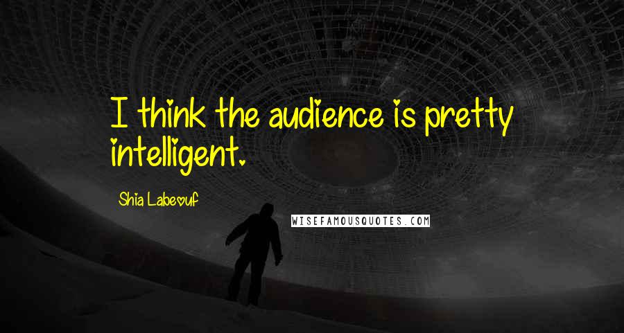Shia Labeouf Quotes: I think the audience is pretty intelligent.