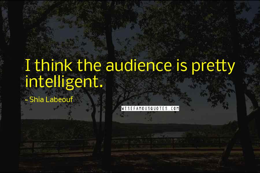 Shia Labeouf Quotes: I think the audience is pretty intelligent.