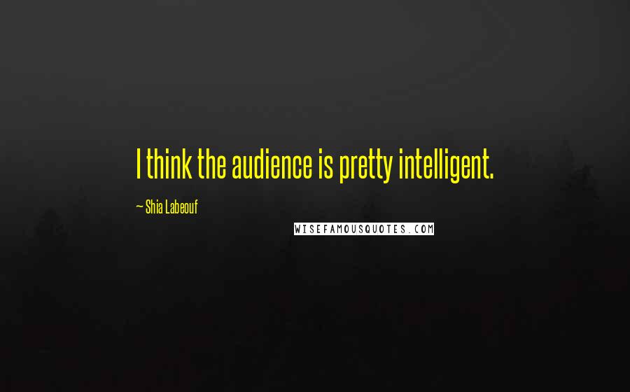 Shia Labeouf Quotes: I think the audience is pretty intelligent.