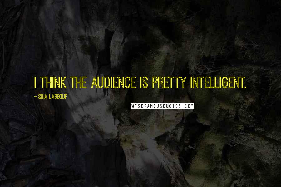 Shia Labeouf Quotes: I think the audience is pretty intelligent.