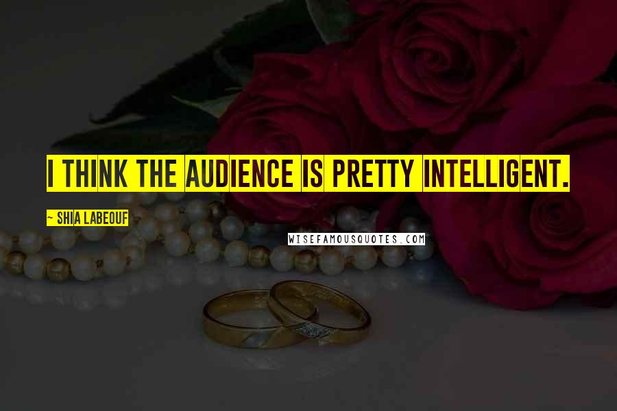 Shia Labeouf Quotes: I think the audience is pretty intelligent.