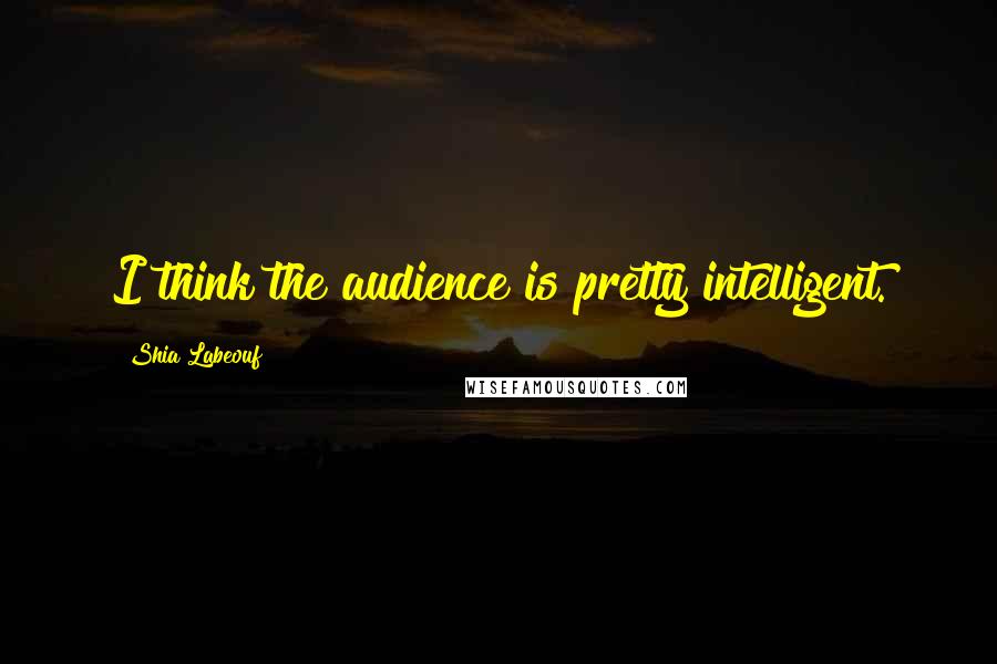 Shia Labeouf Quotes: I think the audience is pretty intelligent.
