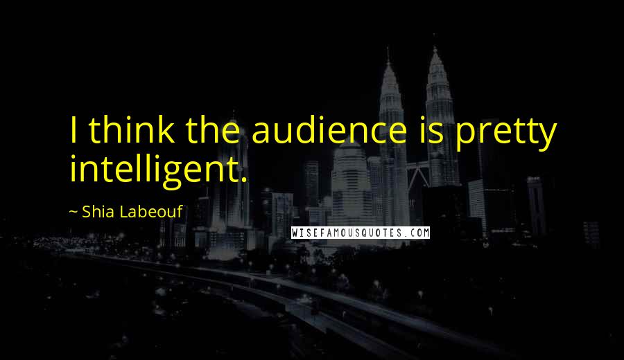 Shia Labeouf Quotes: I think the audience is pretty intelligent.