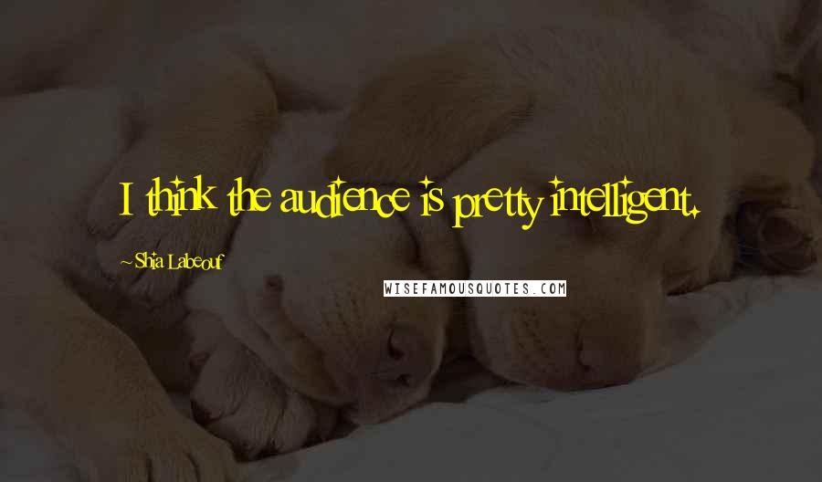 Shia Labeouf Quotes: I think the audience is pretty intelligent.