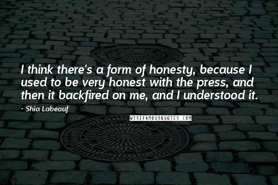 Shia Labeouf Quotes: I think there's a form of honesty, because I used to be very honest with the press, and then it backfired on me, and I understood it.