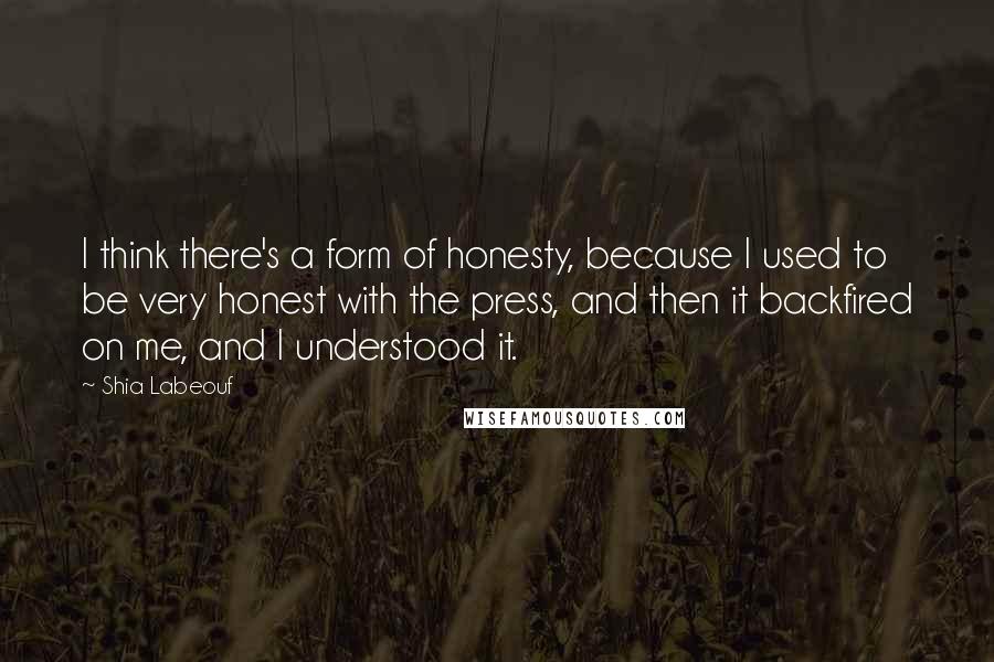 Shia Labeouf Quotes: I think there's a form of honesty, because I used to be very honest with the press, and then it backfired on me, and I understood it.