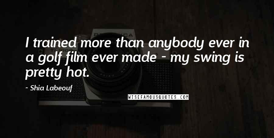 Shia Labeouf Quotes: I trained more than anybody ever in a golf film ever made - my swing is pretty hot.