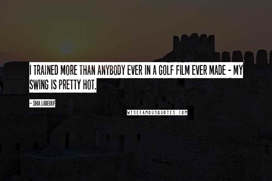 Shia Labeouf Quotes: I trained more than anybody ever in a golf film ever made - my swing is pretty hot.