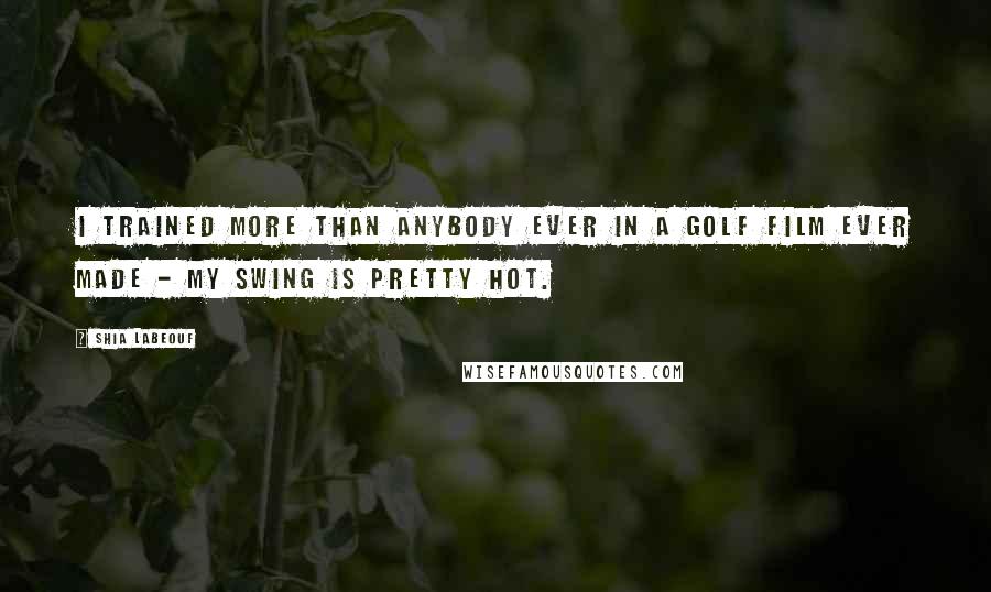 Shia Labeouf Quotes: I trained more than anybody ever in a golf film ever made - my swing is pretty hot.