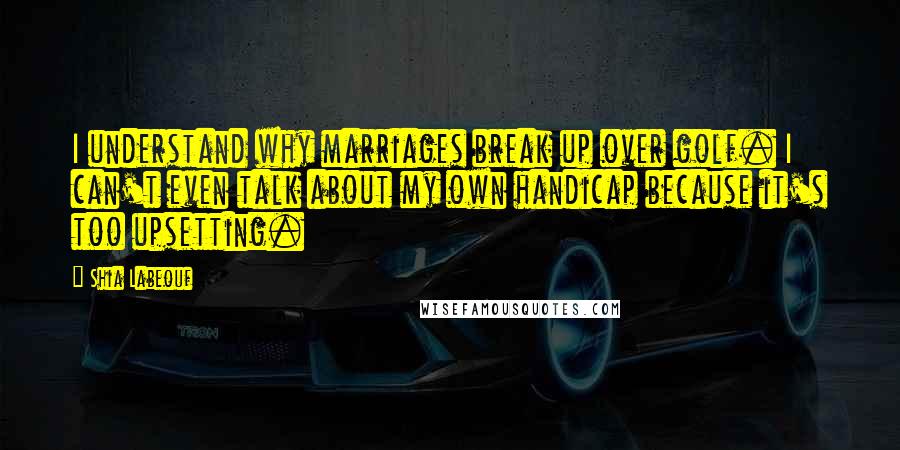 Shia Labeouf Quotes: I understand why marriages break up over golf. I can't even talk about my own handicap because it's too upsetting.