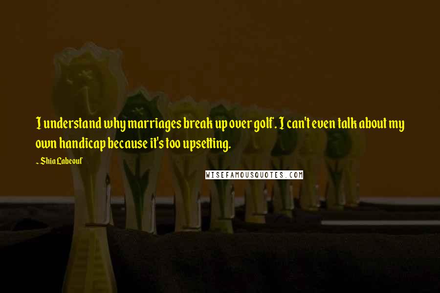 Shia Labeouf Quotes: I understand why marriages break up over golf. I can't even talk about my own handicap because it's too upsetting.