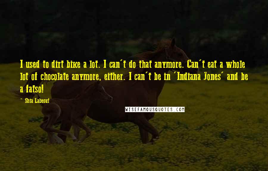 Shia Labeouf Quotes: I used to dirt bike a lot. I can't do that anymore. Can't eat a whole lot of chocolate anymore, either. I can't be in 'Indiana Jones' and be a fatso!