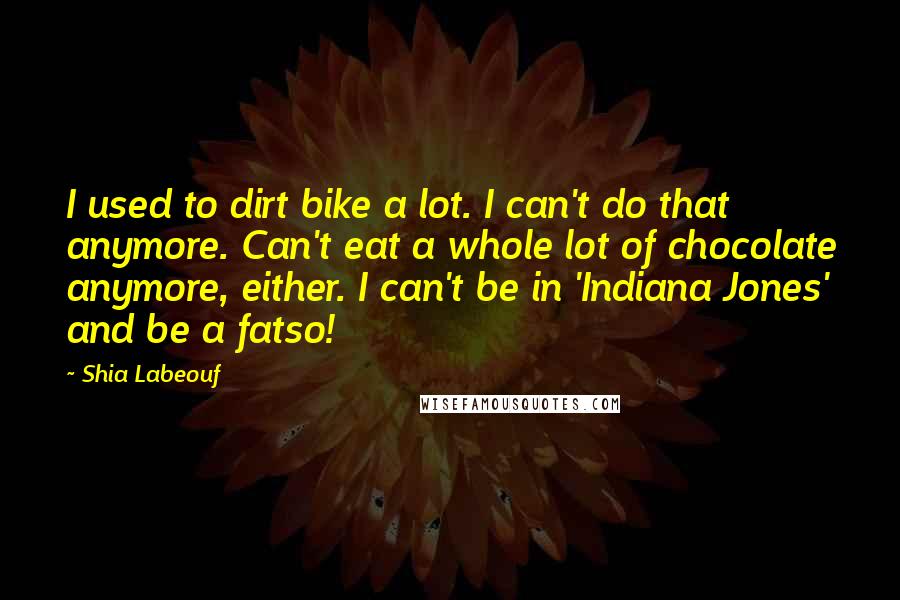 Shia Labeouf Quotes: I used to dirt bike a lot. I can't do that anymore. Can't eat a whole lot of chocolate anymore, either. I can't be in 'Indiana Jones' and be a fatso!