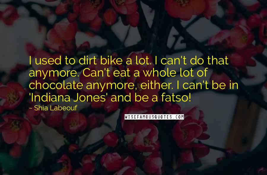 Shia Labeouf Quotes: I used to dirt bike a lot. I can't do that anymore. Can't eat a whole lot of chocolate anymore, either. I can't be in 'Indiana Jones' and be a fatso!