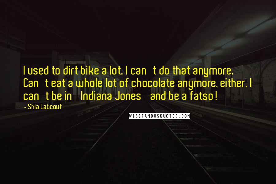 Shia Labeouf Quotes: I used to dirt bike a lot. I can't do that anymore. Can't eat a whole lot of chocolate anymore, either. I can't be in 'Indiana Jones' and be a fatso!