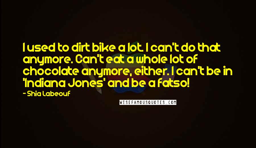 Shia Labeouf Quotes: I used to dirt bike a lot. I can't do that anymore. Can't eat a whole lot of chocolate anymore, either. I can't be in 'Indiana Jones' and be a fatso!