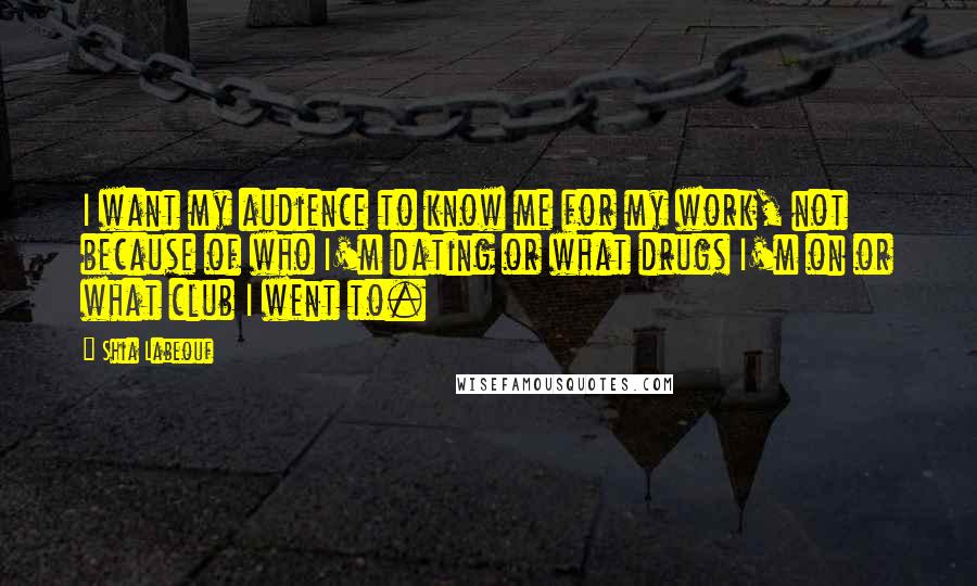 Shia Labeouf Quotes: I want my audience to know me for my work, not because of who I'm dating or what drugs I'm on or what club I went to.