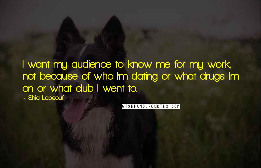 Shia Labeouf Quotes: I want my audience to know me for my work, not because of who I'm dating or what drugs I'm on or what club I went to.