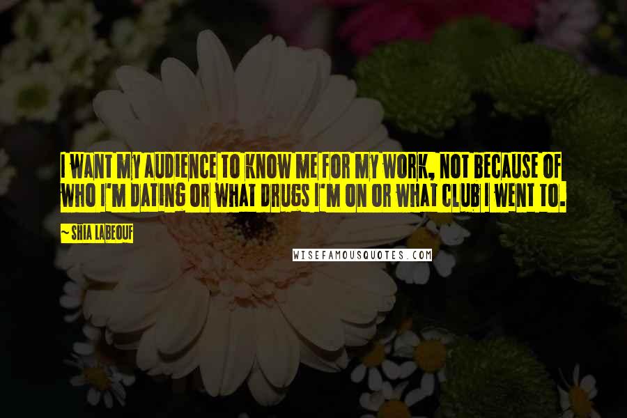 Shia Labeouf Quotes: I want my audience to know me for my work, not because of who I'm dating or what drugs I'm on or what club I went to.