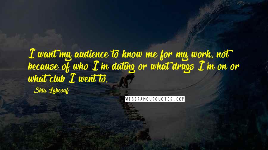 Shia Labeouf Quotes: I want my audience to know me for my work, not because of who I'm dating or what drugs I'm on or what club I went to.