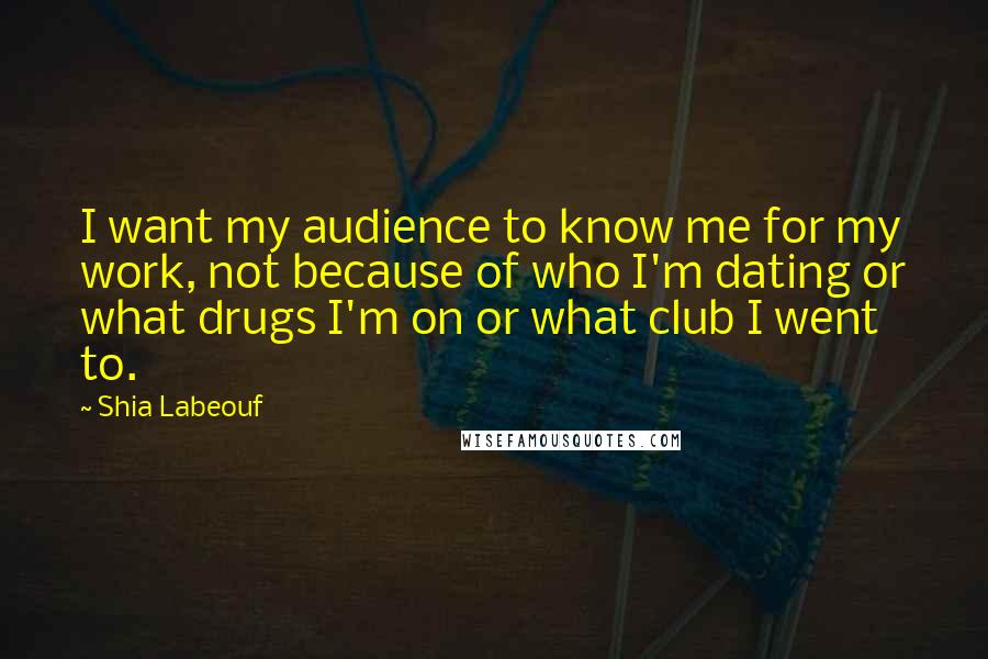 Shia Labeouf Quotes: I want my audience to know me for my work, not because of who I'm dating or what drugs I'm on or what club I went to.