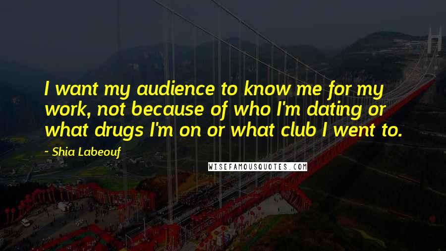 Shia Labeouf Quotes: I want my audience to know me for my work, not because of who I'm dating or what drugs I'm on or what club I went to.