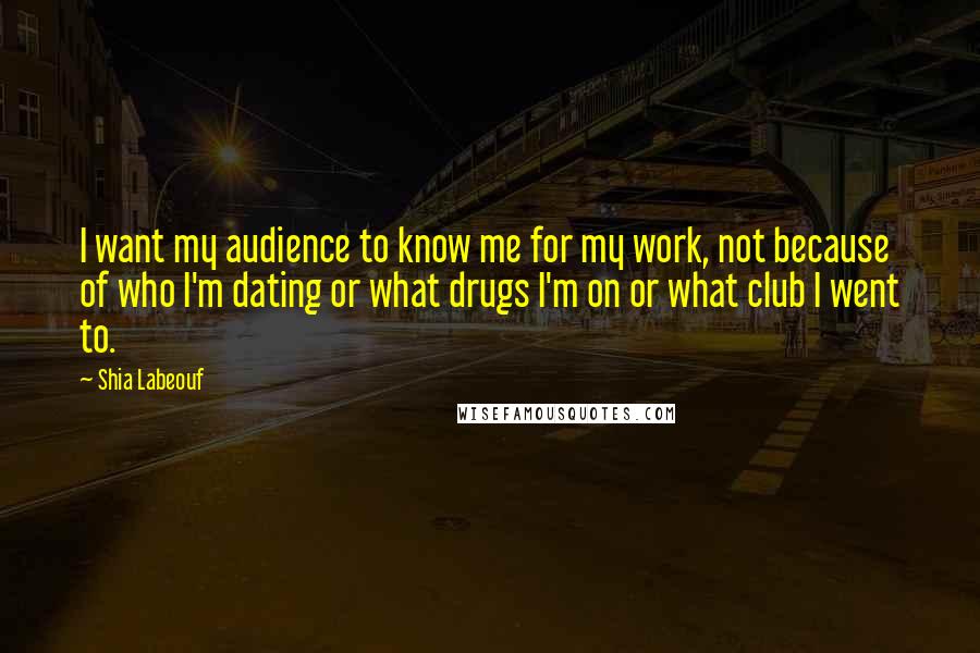 Shia Labeouf Quotes: I want my audience to know me for my work, not because of who I'm dating or what drugs I'm on or what club I went to.